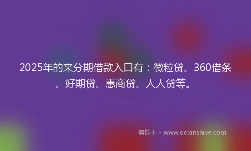 2025年的来分期借款入口有：微粒贷、360借条、好期贷、惠商贷、人人贷等。