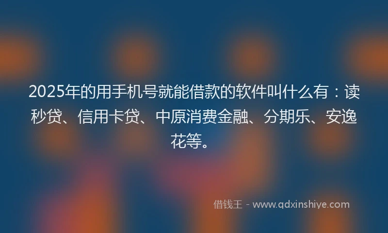 2025年的用手机号就能借款的软件叫什么有：读秒贷、信用卡贷、中原消费金融、分期乐、安逸花等。