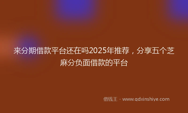 来分期借款平台还在吗2025年推荐，分享五个芝麻分负面借款的平台