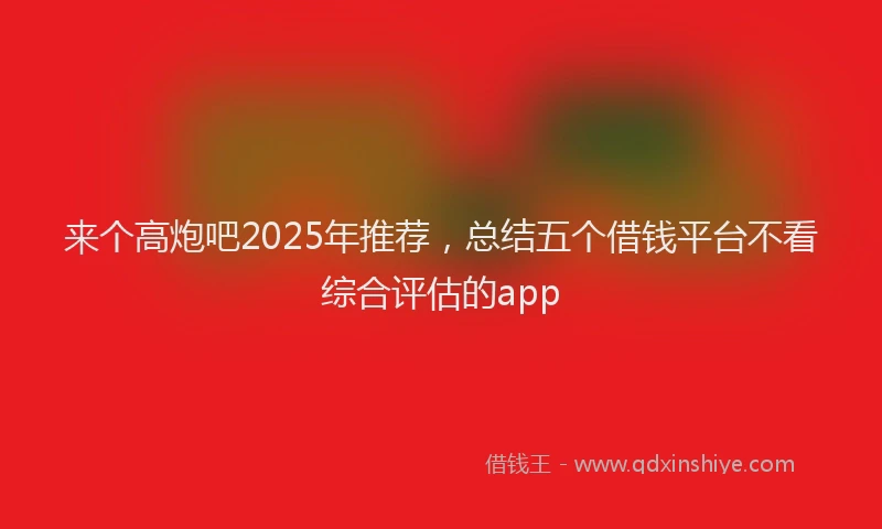 来个高炮吧2025年推荐，总结五个借钱平台不看综合评估的app