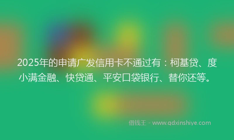 2025年的申请广发信用卡不通过有：柯基贷、度小满金融、快贷通、平安口袋银行、替你还等。