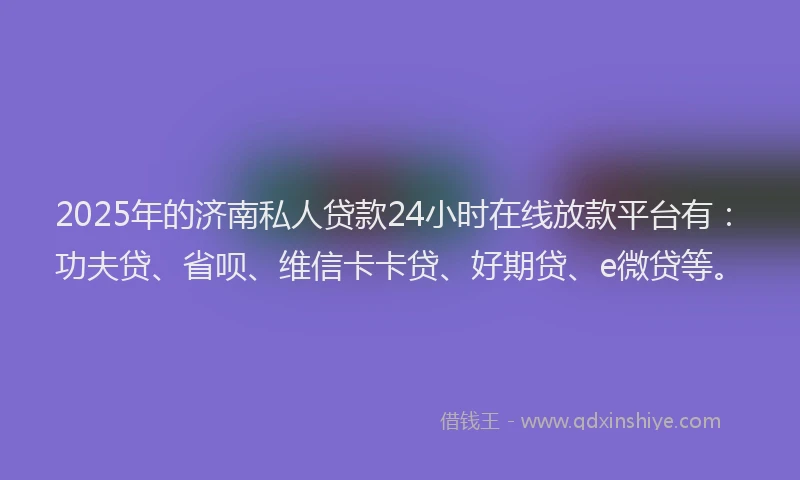 2025年的济南私人贷款24小时在线放款平台有：功夫贷、省呗、维信卡卡贷、好期贷、e微贷等。
