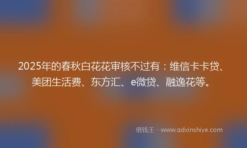 2025年的春秋白花花审核不过有：维信卡卡贷、美团生活费、东方汇、e微贷、融逸花等。