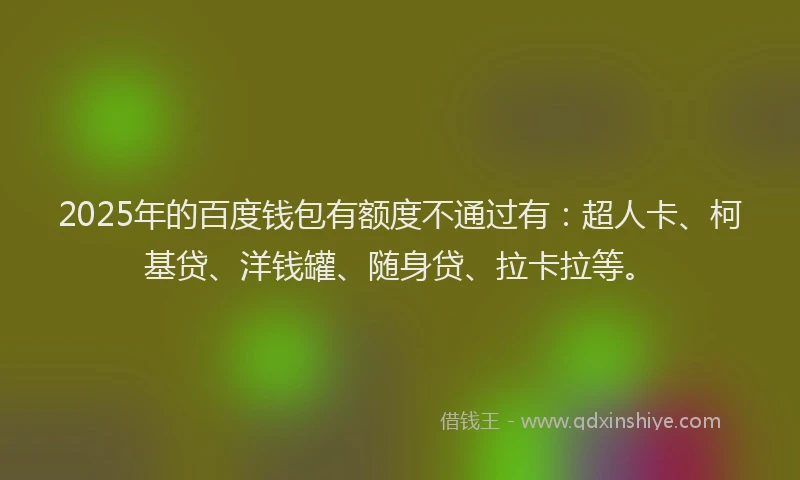2025年的百度钱包有额度不通过有：超人卡、柯基贷、洋钱罐、随身贷、拉卡拉等。