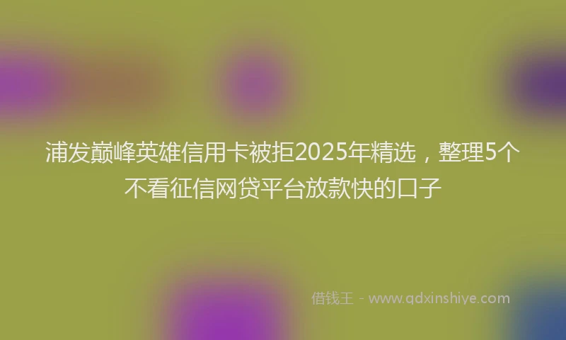浦发巅峰英雄信用卡被拒2025年精选，整理5个不看征信网贷平台放款快的口子