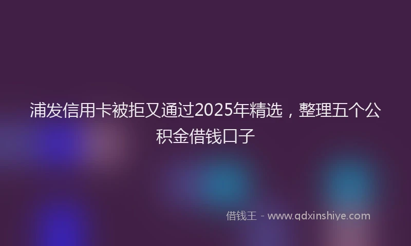 浦发信用卡被拒又通过2025年精选，整理五个公积金借钱口子