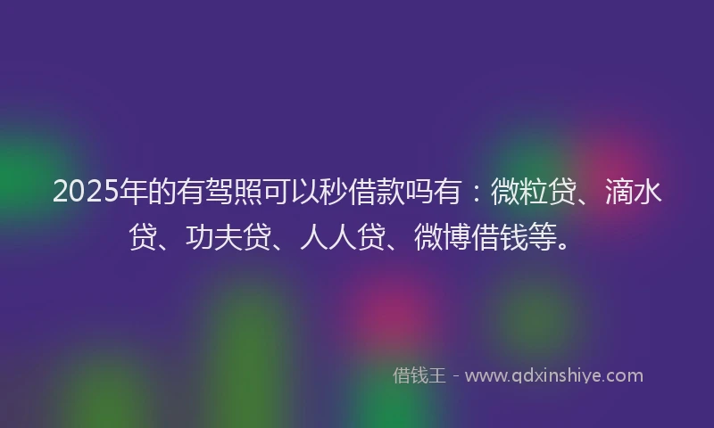 2025年的有驾照可以秒借款吗有：微粒贷、滴水贷、功夫贷、人人贷、微博借钱等。