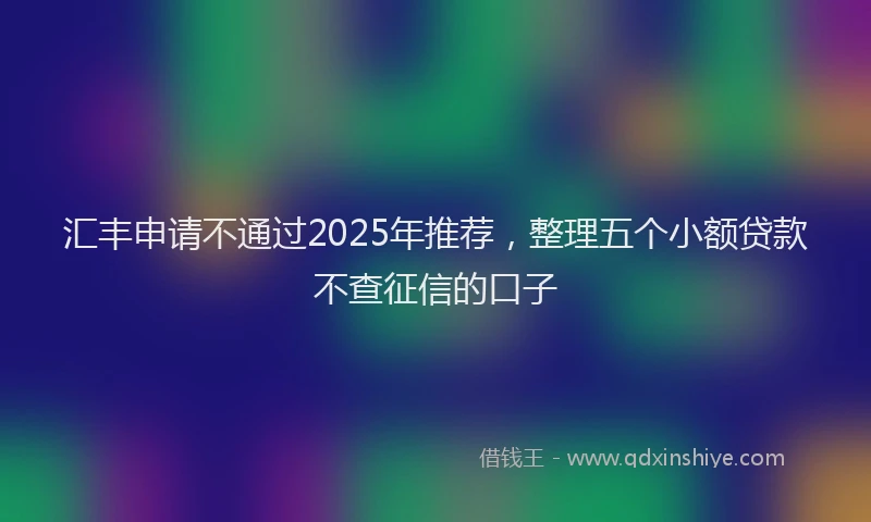 汇丰申请不通过2025年推荐，整理五个小额贷款不查征信的口子