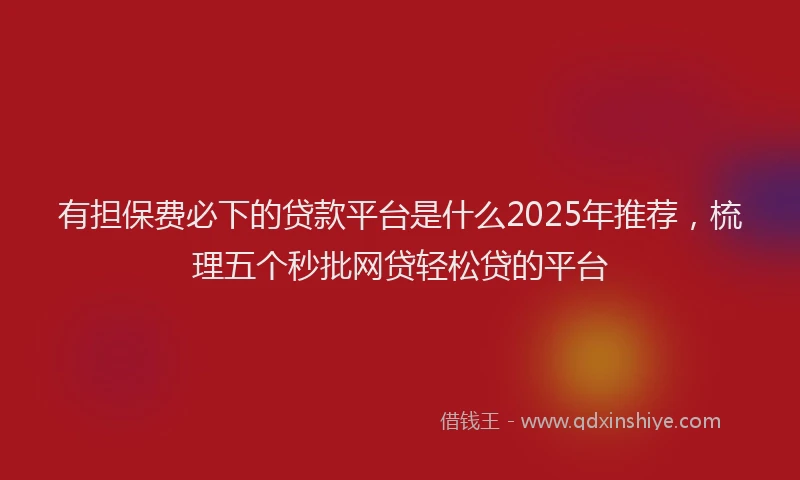 有担保费必下的贷款平台是什么2025年推荐，梳理五个秒批网贷轻松贷的平台