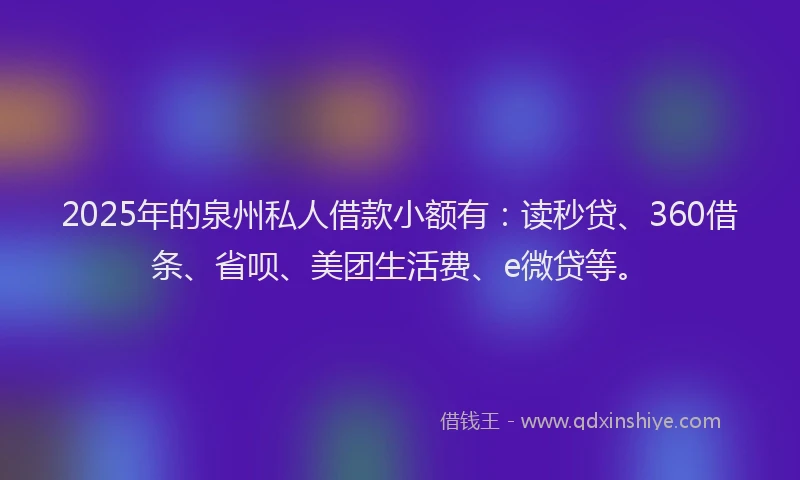 2025年的泉州私人借款小额有：读秒贷、360借条、省呗、美团生活费、e微贷等。