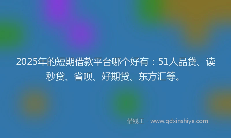2025年的短期借款平台哪个好有：51人品贷、读秒贷、省呗、好期贷、东方汇等。