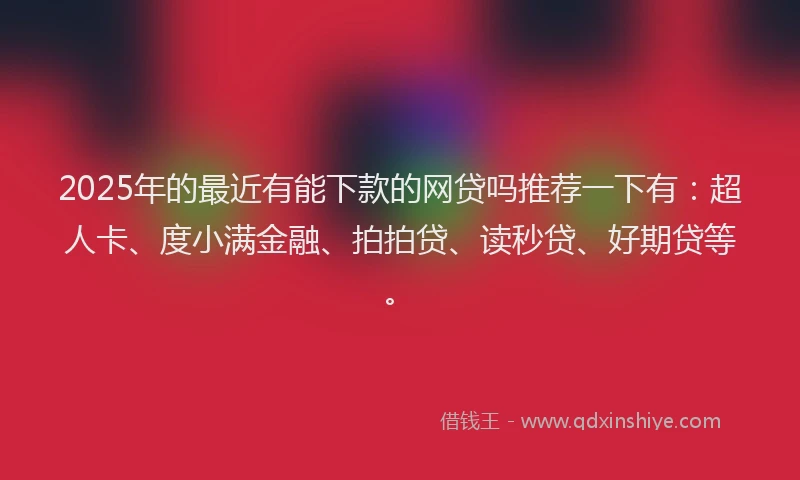 2025年的最近有能下款的网贷吗推荐一下有：超人卡、度小满金融、拍拍贷、读秒贷、好期贷等。