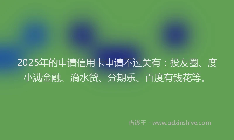 2025年的申请信用卡申请不过关有：投友圈、度小满金融、滴水贷、分期乐、百度有钱花等。