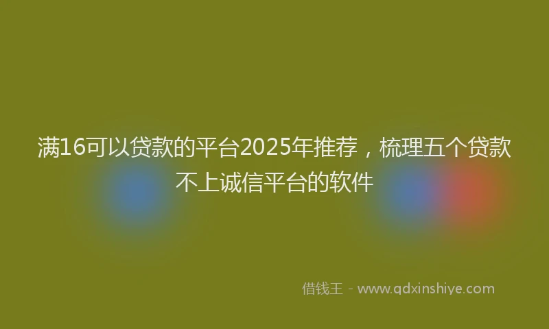 满16可以贷款的平台2025年推荐，梳理五个贷款不上诚信平台的软件