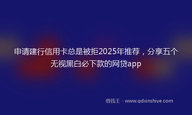 申请建行信用卡总是被拒2025年推荐，分享五个无视黑白必下款的网贷app