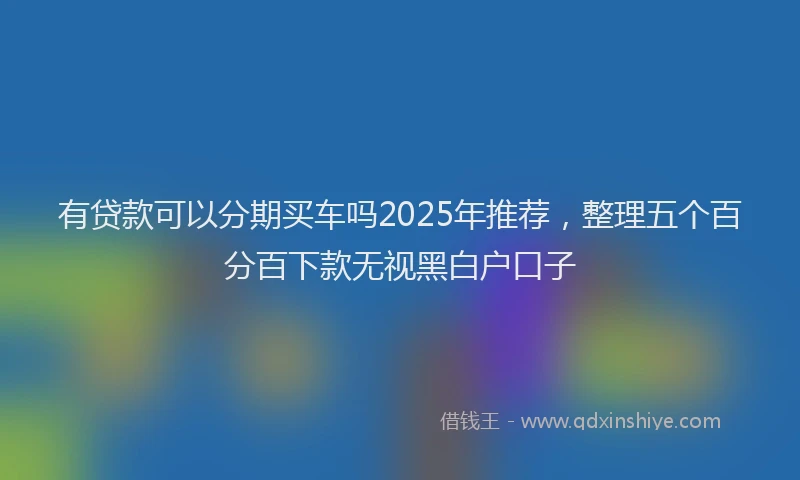 有贷款可以分期买车吗2025年推荐，整理五个百分百下款无视黑白户口子
