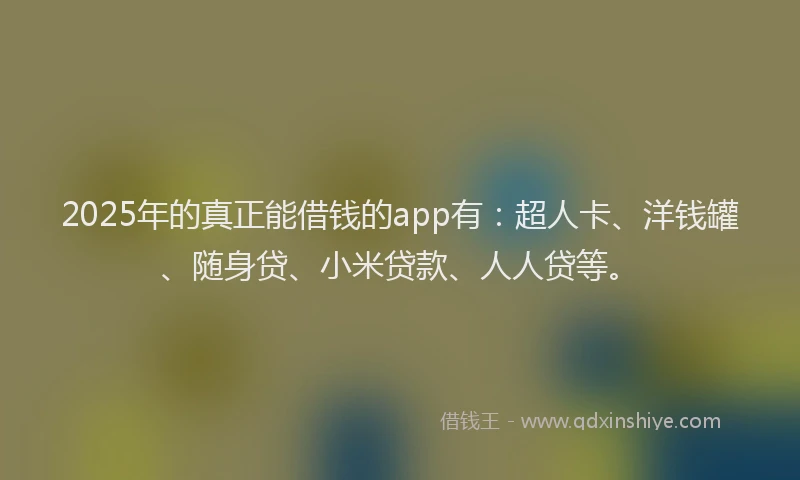 2025年的真正能借钱的app有：超人卡、洋钱罐、随身贷、小米贷款、人人贷等。
