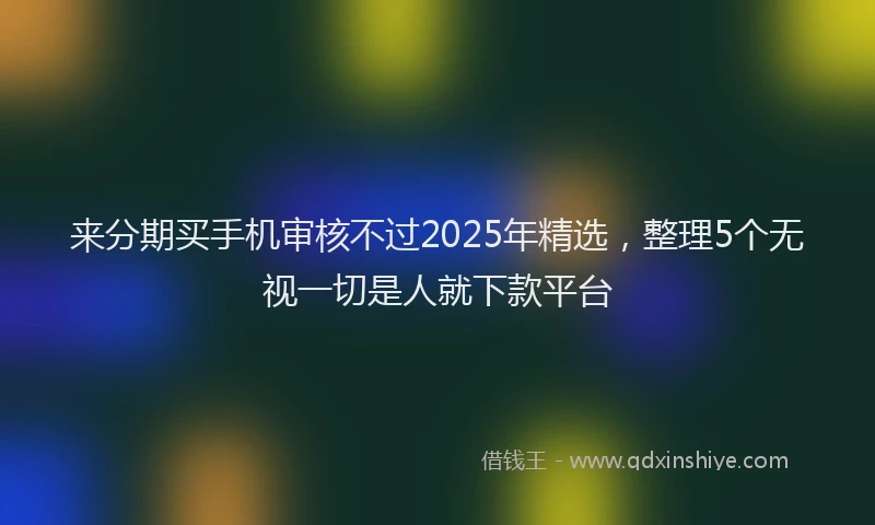 来分期买手机审核不过2025年精选，整理5个无视一切是人就下款平台