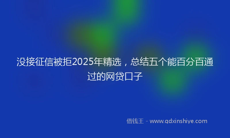 没接征信被拒2025年精选，总结五个能百分百通过的网贷口子