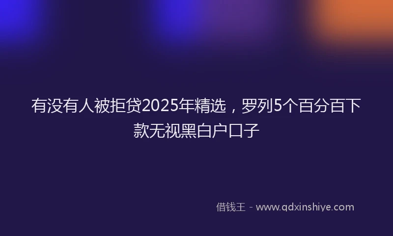 有没有人被拒贷2025年精选，罗列5个百分百下款无视黑白户口子