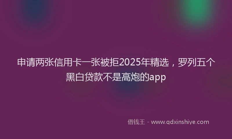 申请两张信用卡一张被拒2025年精选，罗列五个黑白贷款不是高炮的app