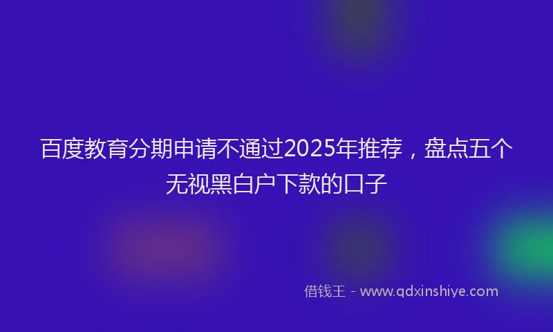 百度教育分期申请不通过2025年推荐，盘点五个无视黑白户下款的口子