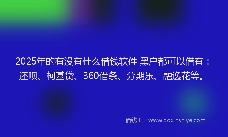 2025年的有没有什么借钱软件 黑户都可以借有：还呗、柯基贷、360借条、分期乐、融逸花等。