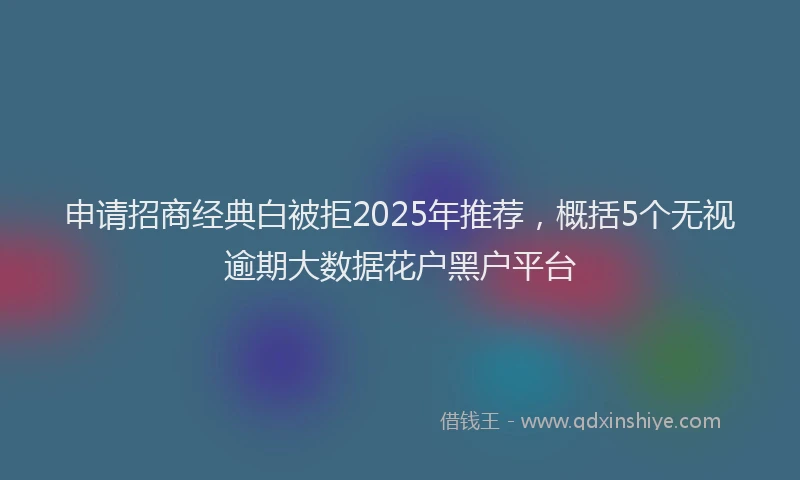 申请招商经典白被拒2025年推荐，概括5个无视逾期大数据花户黑户平台