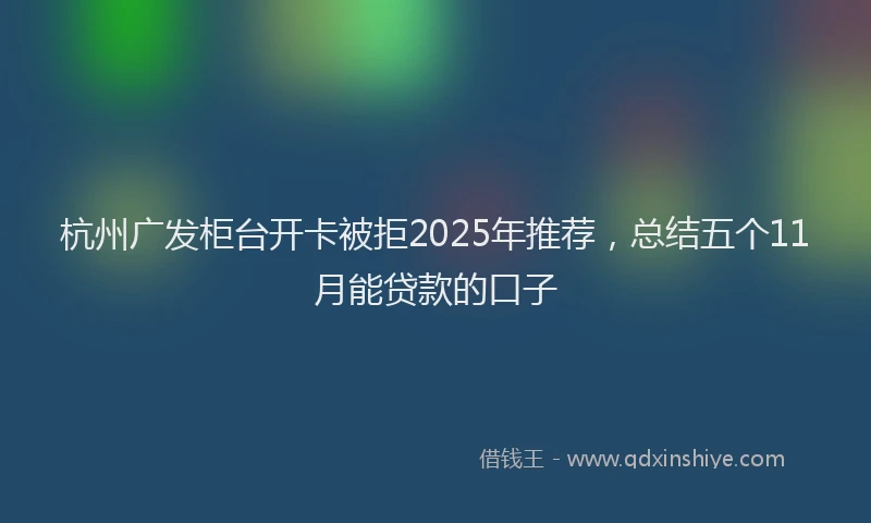 杭州广发柜台开卡被拒2025年推荐，总结五个11月能贷款的口子