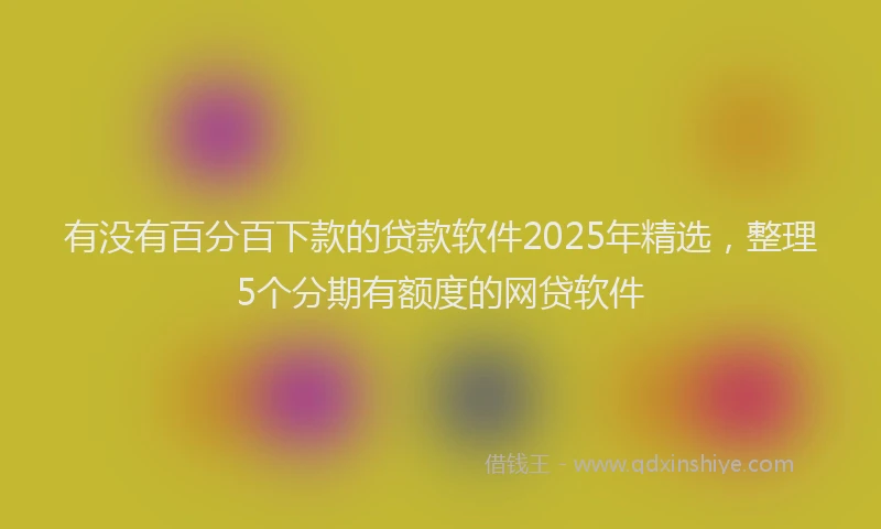 有没有百分百下款的贷款软件2025年精选，整理5个分期有额度的网贷软件