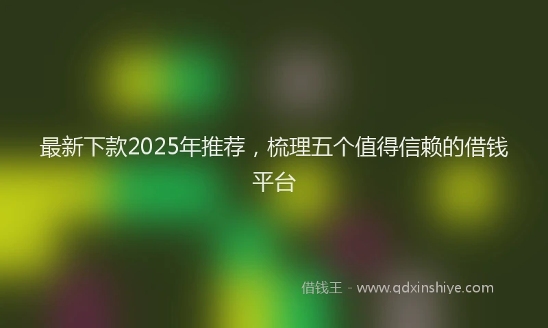 最新下款2025年推荐，梳理五个值得信赖的借钱平台
