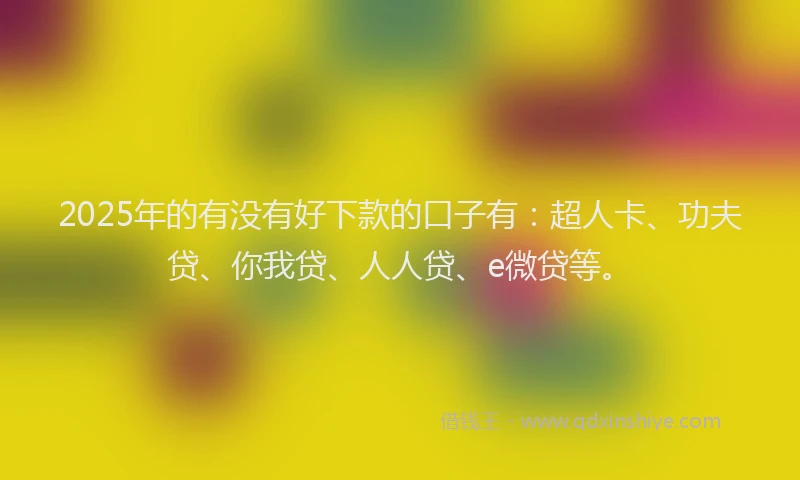 2025年的有没有好下款的口子有：超人卡、功夫贷、你我贷、人人贷、e微贷等。