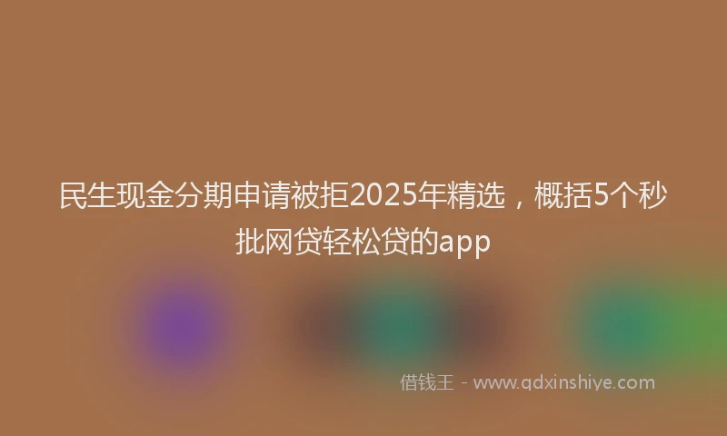 民生现金分期申请被拒2025年精选，概括5个秒批网贷轻松贷的app