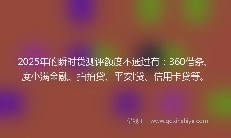 2025年的瞬时贷测评额度不通过有：360借条、度小满金融、拍拍贷、平安i贷、信用卡贷等。