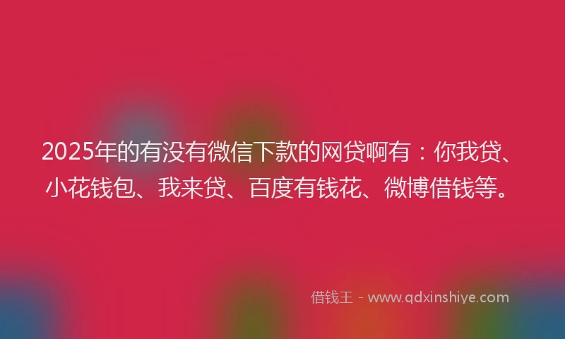 2025年的有没有微信下款的网贷啊有：你我贷、小花钱包、我来贷、百度有钱花、微博借钱等。