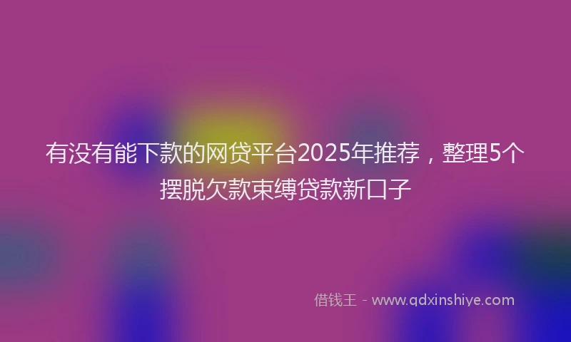 有没有能下款的网贷平台2025年推荐，整理5个摆脱欠款束缚贷款新口子