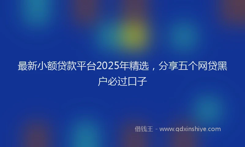 最新小额贷款平台2025年精选，分享五个网贷黑户必过口子