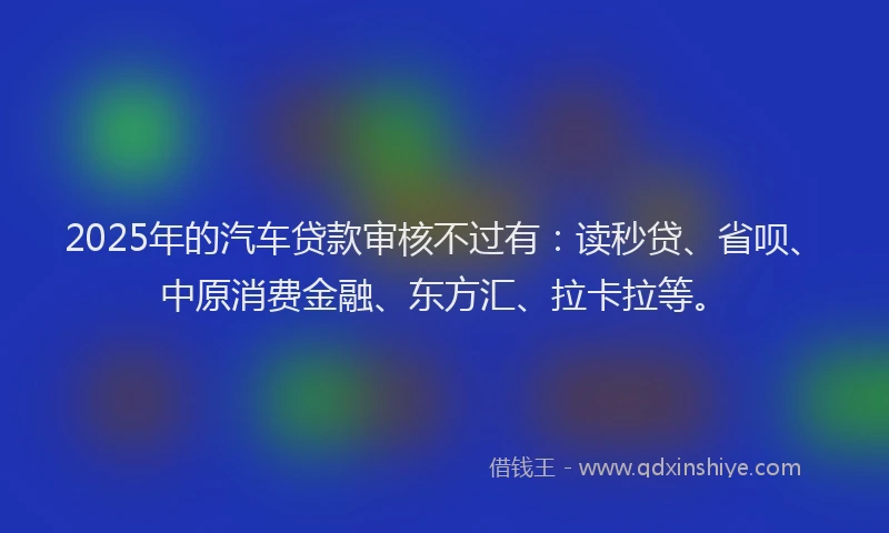 2025年的汽车贷款审核不过有：读秒贷、省呗、中原消费金融、东方汇、拉卡拉等。