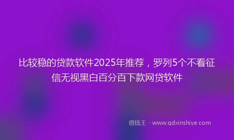 比较稳的贷款软件2025年推荐，罗列5个不看征信无视黑白百分百下款网贷软件