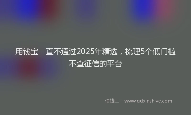 用钱宝一直不通过2025年精选，梳理5个低门槛不查征信的平台