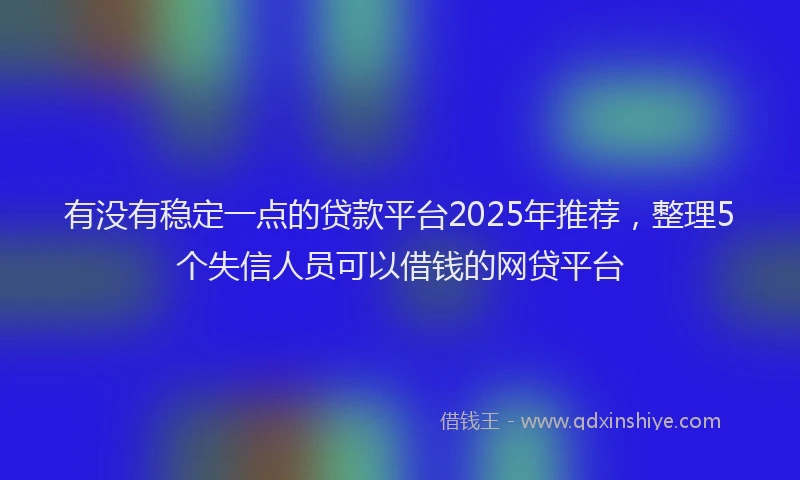 有没有稳定一点的贷款平台2025年推荐，整理5个失信人员可以借钱的网贷平台