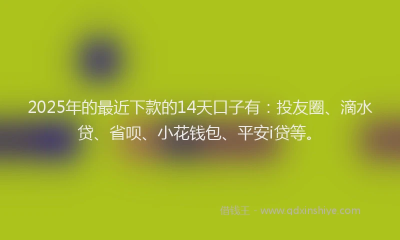 2025年的最近下款的14天口子有：投友圈、滴水贷、省呗、小花钱包、平安i贷等。
