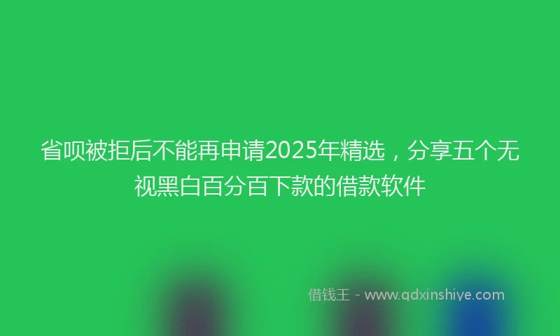 省呗被拒后不能再申请2025年精选，分享五个无视黑白百分百下款的借款软件