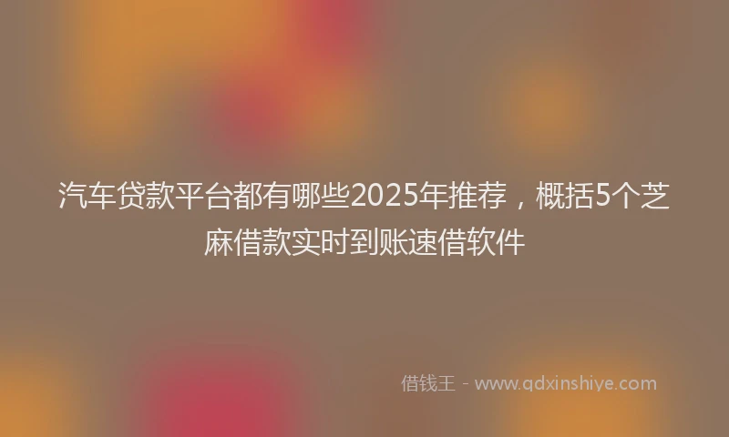 汽车贷款平台都有哪些2025年推荐，概括5个芝麻借款实时到账速借软件