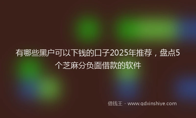 有哪些黑户可以下钱的口子2025年推荐，盘点5个芝麻分负面借款的软件