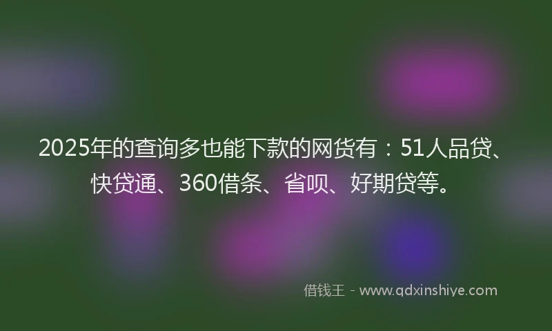 2025年的查询多也能下款的网货有：51人品贷、快贷通、360借条、省呗、好期贷等。