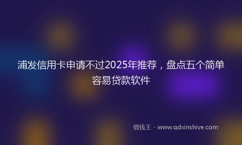 浦发信用卡申请不过2025年推荐，盘点五个简单容易贷款软件
