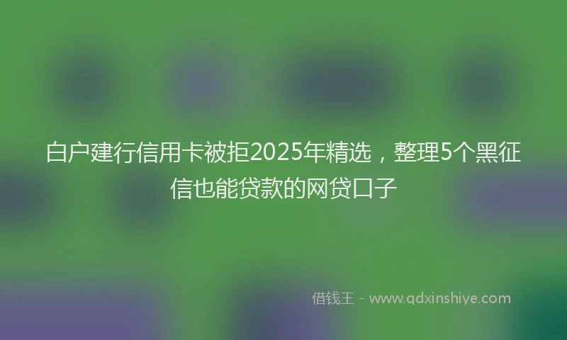 白户建行信用卡被拒2025年精选，整理5个黑征信也能贷款的网贷口子