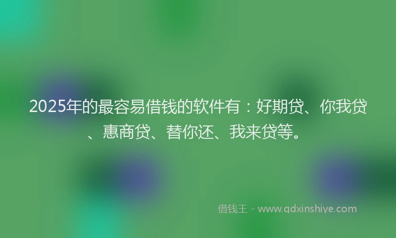 2025年的最容易借钱的软件有：好期贷、你我贷、惠商贷、替你还、我来贷等。