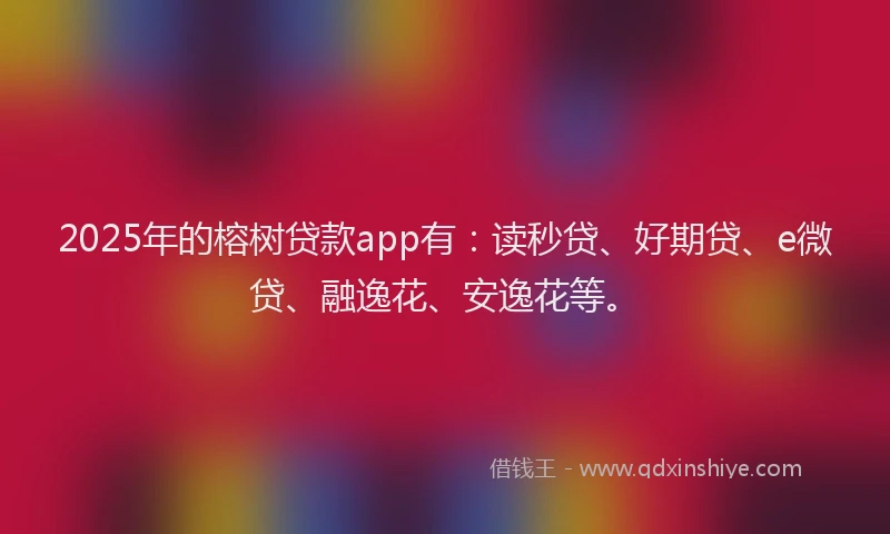 2025年的榕树贷款app有：读秒贷、好期贷、e微贷、融逸花、安逸花等。